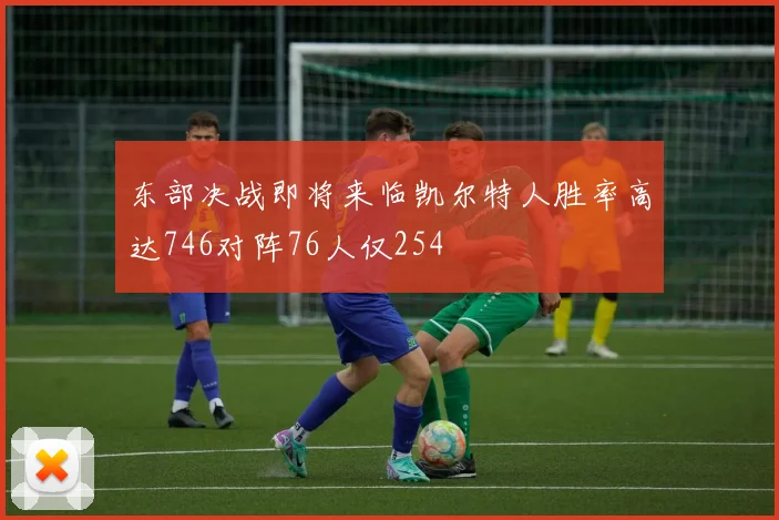 东部决战即将来临凯尔特人胜率高达746对阵76人仅254