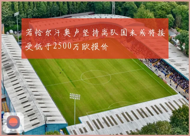 若恰尔汗奥卢坚持离队国米或将接受低于2500万欧报价