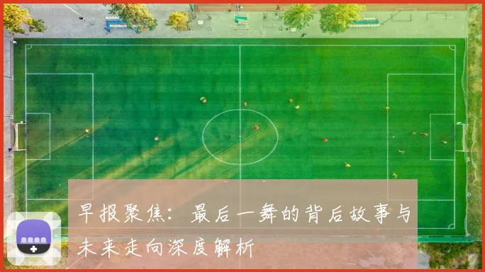 早报聚焦：最后一舞的背后故事与未来走向深度解析