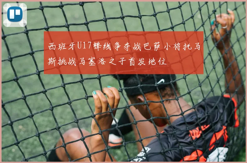 西班牙U17锋线争夺战巴萨小将托马斯挑战马塞洛之子首发地位