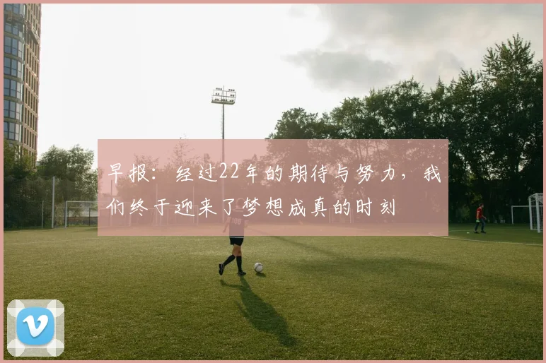 早报：经过22年的期待与努力，我们终于迎来了梦想成真的时刻