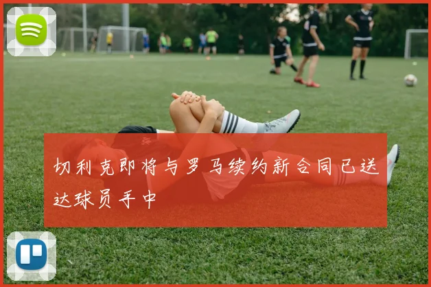 切利克即将与罗马续约新合同已送达球员手中