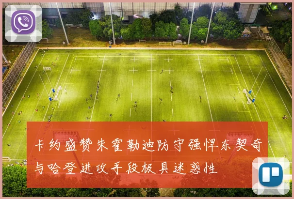 卡约盛赞朱霍勒迪防守强悍东契奇与哈登进攻手段极具迷惑性