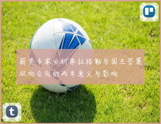 薪资专家分析弗拉格勒与国王签署双向合同的两年意义与影响