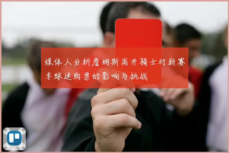 媒体人分析詹姆斯离开骑士对新赛季球迷购票的影响与挑战
