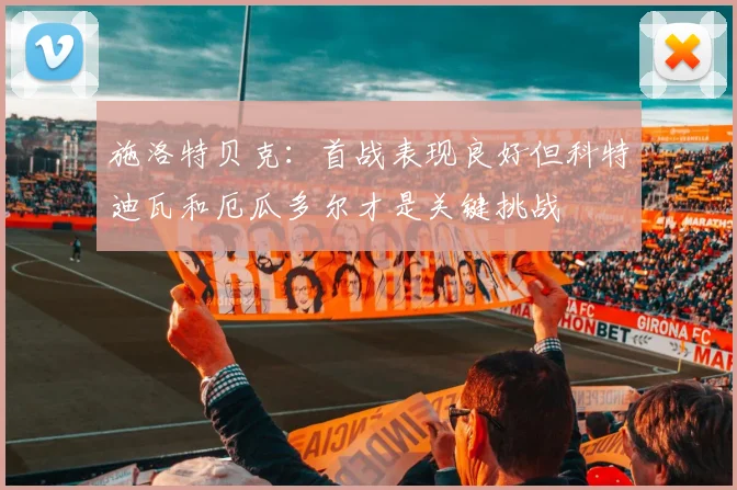 施洛特贝克：首战表现良好但科特迪瓦和厄瓜多尔才是关键挑战