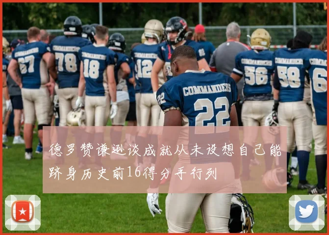 德罗赞谦逊谈成就从未设想自己能跻身历史前16得分手行列
