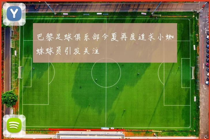 巴黎足球俱乐部今夏再度追求小蜘蛛球员引发关注