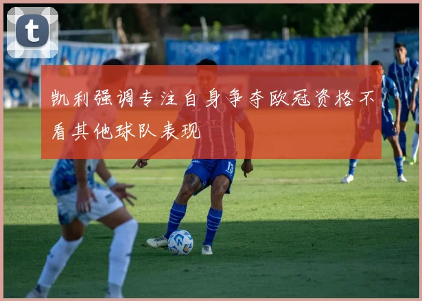 凯利强调专注自身争夺欧冠资格不看其他球队表现