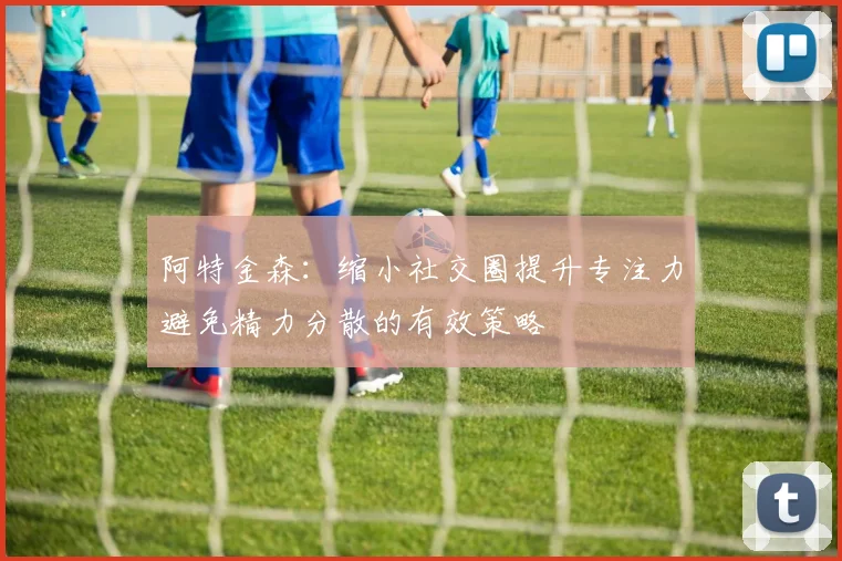 阿特金森：缩小社交圈提升专注力避免精力分散的有效策略