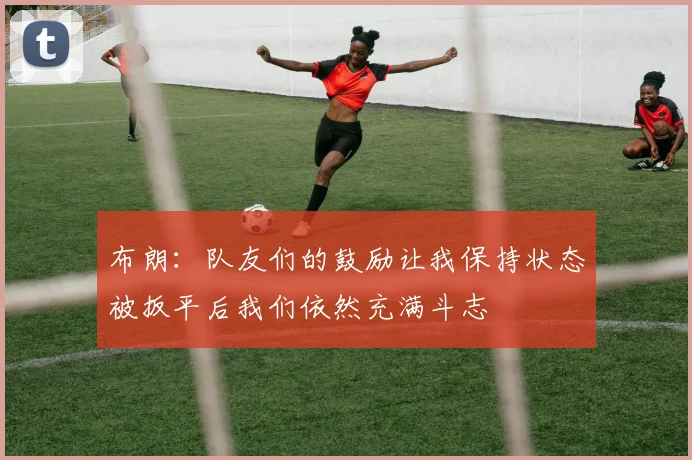 布朗：队友们的鼓励让我保持状态被扳平后我们依然充满斗志