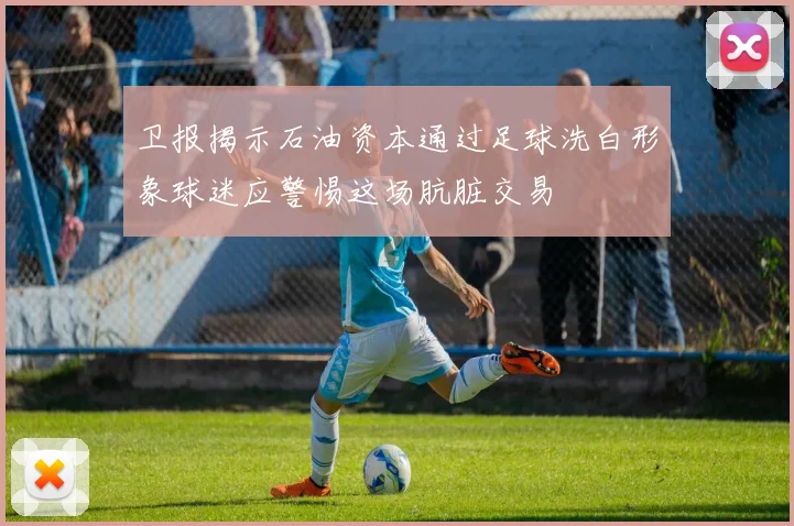 卫报揭示石油资本通过足球洗白形象球迷应警惕这场肮脏交易