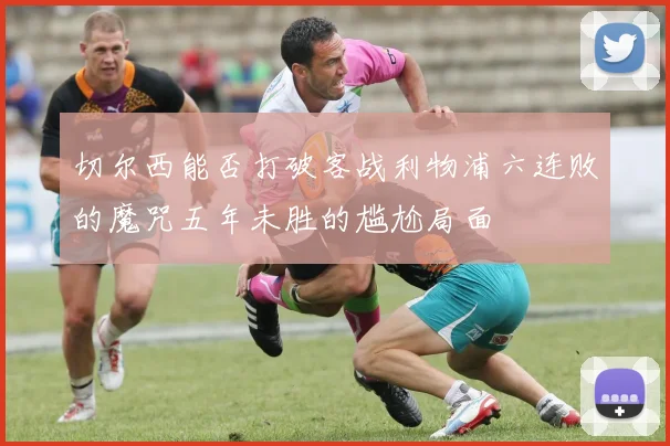 切尔西能否打破客战利物浦六连败的魔咒五年未胜的尴尬局面