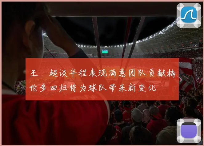 王燊超谈半程表现满意团队贡献梅伦多回归将为球队带来新变化