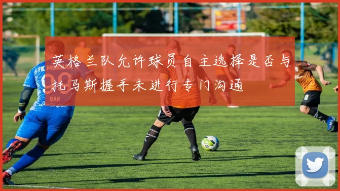 英格兰队允许球员自主选择是否与托马斯握手未进行专门沟通