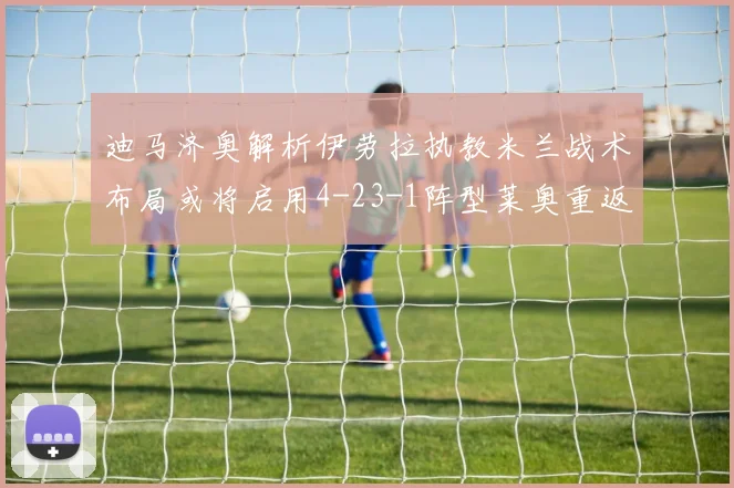 迪马济奥解析伊劳拉执教米兰战术布局或将启用4-23-1阵型莱奥重返左边锋位置