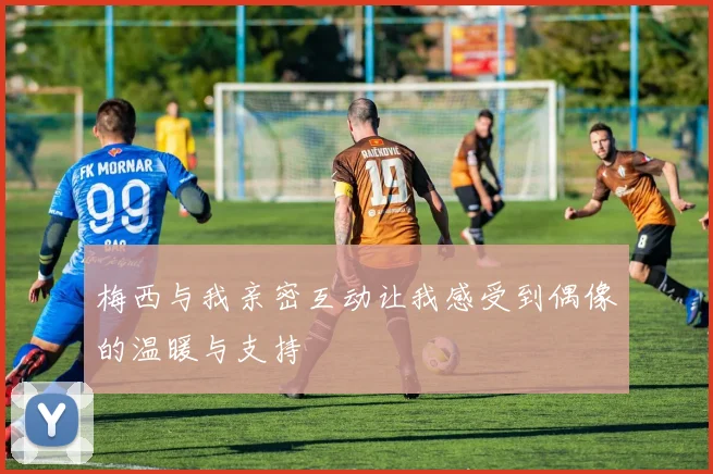梅西与我亲密互动让我感受到偶像的温暖与支持