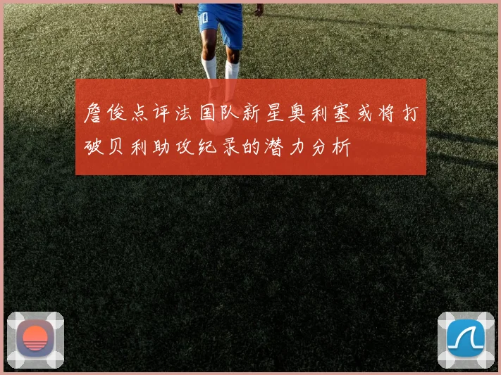 詹俊点评法国队新星奥利塞或将打破贝利助攻纪录的潜力分析