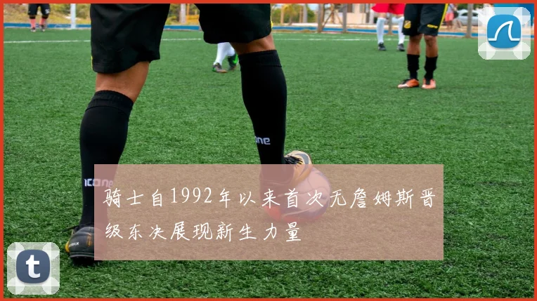 骑士自1992年以来首次无詹姆斯晋级东决展现新生力量