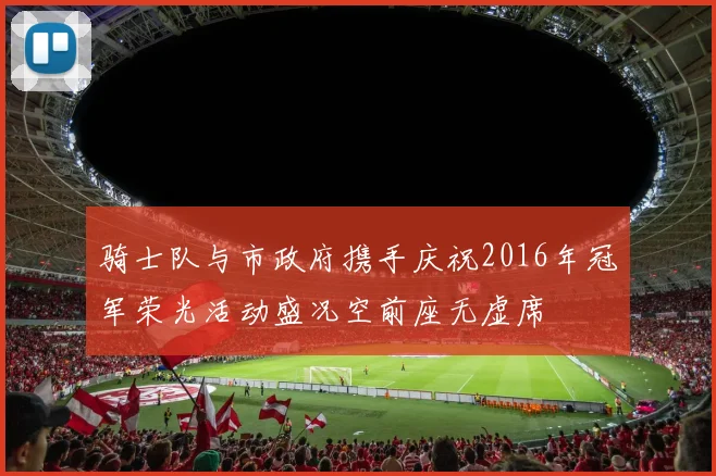 骑士队与市政府携手庆祝2016年冠军荣光活动盛况空前座无虚席