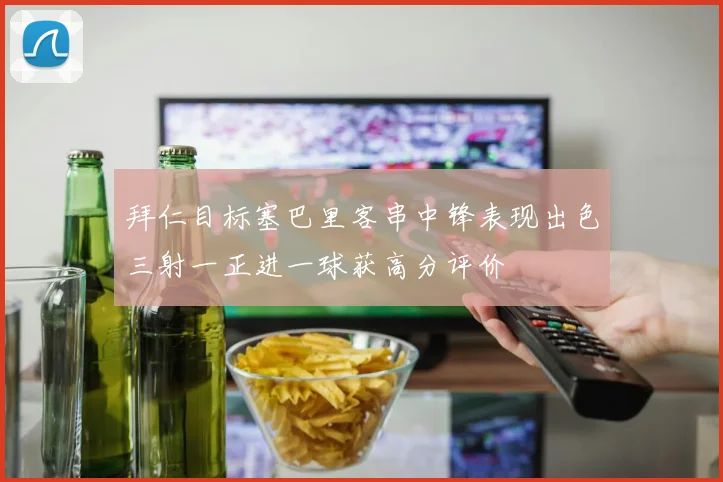 拜仁目标塞巴里客串中锋表现出色三射一正进一球获高分评价