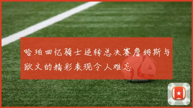哈珀回忆骑士逆转总决赛詹姆斯与欧文的精彩表现令人难忘