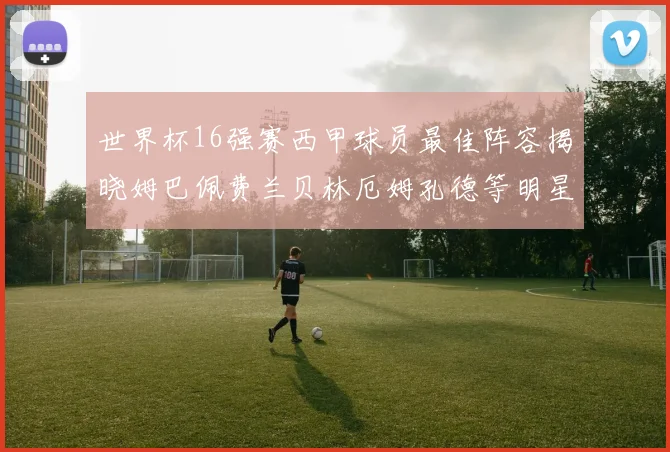 世界杯16强赛西甲球员最佳阵容揭晓姆巴佩费兰贝林厄姆孔德等明星入选