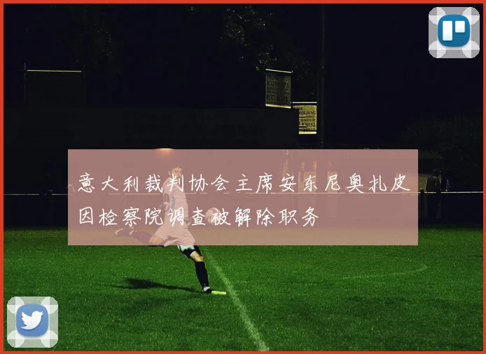 意大利裁判协会主席安东尼奥扎皮因检察院调查被解除职务