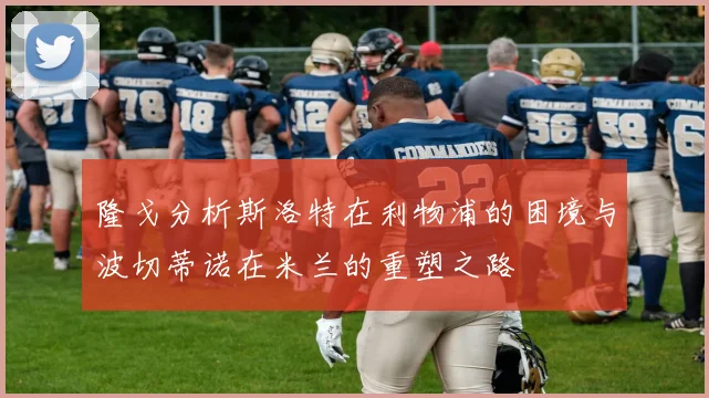 隆戈分析斯洛特在利物浦的困境与波切蒂诺在米兰的重塑之路