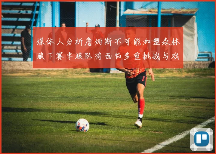媒体人分析詹姆斯不可能加盟森林狼下赛季狼队将面临多重挑战与戏剧性事件
